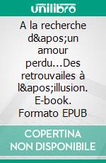 A la recherche d'un amour perdu...Des retrouvailes à l'illusion. E-book. Formato EPUB ebook