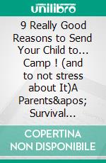 9 Really Good Reasons to Send Your Child to... Camp ! (and to not stress about It)A Parents' Survival Guide. E-book. Formato EPUB ebook di Alison Medeva