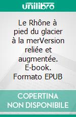 Le Rhône à pied du glacier à la merVersion reliée et augmentée. E-book. Formato EPUB ebook