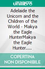 Adelaide the Unicorn and the Children of the World - Makya the Eagle HunterMakya the Eagle Hunter. E-book. Formato EPUB ebook