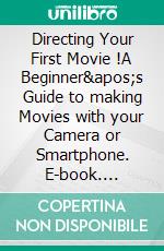 Directing Your First Movie !A Beginner's Guide to making Movies with your Camera or Smartphone. E-book. Formato EPUB ebook di John R. Collins