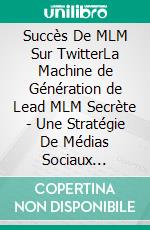 Succès De MLM Sur TwitterLa Machine de Génération de Lead MLM Secrète - Une Stratégie De Médias Sociaux Éprouvée Pour Le Marketing Direct. E-book. Formato EPUB ebook di Anne Schlosser