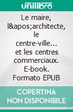 Le maire, l&apos;architecte, le centre-ville... et les centres commerciaux. E-book. Formato EPUB ebook