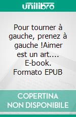 Pour tourner à gauche, prenez à  gauche !Aimer est un art.... E-book. Formato EPUB ebook