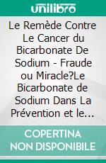 Le Remède Contre Le Cancer du Bicarbonate De Sodium - Fraude ou Miracle?Le Bicarbonate de Sodium Dans La Prévention et le Traitement De Toutes les Maladies et Malaise. E-book. Formato EPUB ebook di Peter Carl Simons