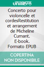 Concerto pour violoncelle et cordesRestitution et arrangement de Micheline Cumant. E-book. Formato EPUB ebook