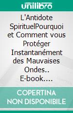 L'Antidote SpirituelPourquoi et Comment vous Protéger Instantanément des Mauvaises Ondes.. E-book. Formato EPUB ebook