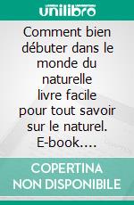 Comment bien débuter dans le monde du naturelle livre facile pour tout savoir sur le naturel. E-book. Formato EPUB ebook