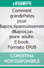 Comment grandirPistes pour l'épanouissement d'un jeune adulte. E-book. Formato EPUB ebook di Marie-Pierre Lamy-Péchoux