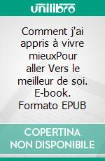 Comment j'ai appris à vivre mieuxPour aller Vers le meilleur de soi. E-book. Formato EPUB ebook