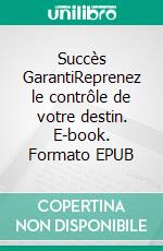 Succès GarantiReprenez le contrôle de votre destin. E-book. Formato EPUB ebook