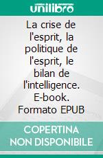 La crise de l'esprit, la politique de l'esprit, le bilan de l'intelligence. E-book. Formato EPUB ebook di Paul Valéry