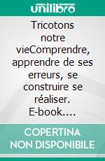 Tricotons notre vieComprendre, apprendre de ses erreurs, se construire se réaliser. E-book. Formato EPUB ebook di Annie Vivent