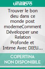 Trouver le bon dieu dans ce monde post moderneComment Développer une Relation Profonde et Intime Avec DIEU au 21ème Siècle. E-book. Formato EPUB ebook