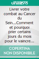 Livrer votre combat au Cancer du Sein...Comment et pourquoi prier certains jours du mois pour le vaincre !. E-book. Formato EPUB ebook