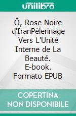 Ô, Rose Noire d'IranPèlerinage Vers L'Unité Interne de La Beauté. E-book. Formato EPUB ebook di Louis Aka