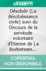 Désobéir (La désobéissance civile) suivi du Discours de la servitude volontaire d'Etienne de La Boétietexte intégral. E-book. Formato EPUB ebook