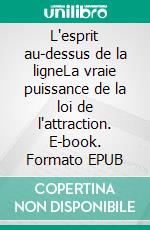 L'esprit au-dessus de la ligneLa vraie puissance de la loi de l'attraction. E-book. Formato EPUB ebook