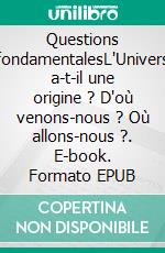 Questions fondamentalesL'Univers a-t-il une origine ? D'où venons-nous ? Où allons-nous  ?. E-book. Formato EPUB ebook di Jean