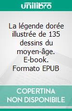La légende dorée illustrée de 135 dessins du moyen-âge. E-book. Formato EPUB ebook