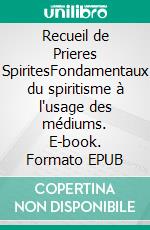 Recueil de Prieres SpiritesFondamentaux du spiritisme à l'usage des médiums. E-book. Formato EPUB ebook