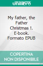 My father, the Father Christmas !. E-book. Formato EPUB ebook di Jean Pierre Bernadin