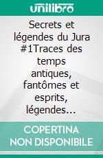 Secrets et légendes du Jura #1Traces des temps antiques, fantômes et esprits, légendes jurassiennes, la sorcellerie dans le Jura.. E-book. Formato EPUB ebook