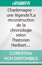 Charlemagne - une légende?La reconstruction de la chronologie selon l'historien Heribert ILLIG. E-book. Formato EPUB ebook