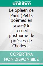 Le Spleen de Paris (Petits poèmes en prose)Un recueil posthume de poésies de Charles Baudelaire. E-book. Formato EPUB ebook