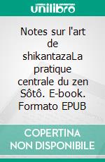 Notes sur l'art de shikantazaLa pratique centrale du zen Sôtô. E-book. Formato EPUB ebook