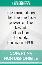 The mind above the lineThe  true power of the law of attraction. E-book. Formato EPUB ebook