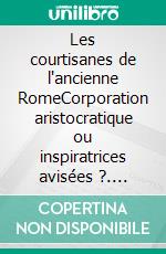 Les courtisanes de l'ancienne RomeCorporation aristocratique ou inspiratrices avisées ?. E-book. Formato EPUB ebook di Louis