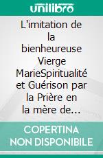 L'imitation de la bienheureuse Vierge MarieSpiritualité et Guérison par la Prière en la mère de Dieu. E-book. Formato EPUB ebook