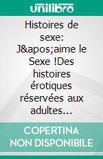 Histoires de sexe: J&apos;aime le Sexe !Des histoires érotiques réservées aux adultes non-censurées. E-book. Formato EPUB