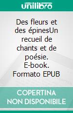 Des fleurs et des épinesUn recueil de chants et de poésie. E-book. Formato EPUB ebook