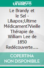 Le Brandy et le Sel - L'Ultime Médicament?Vieille Thérapie de William Lee de 1850 Redécouverte. E-book. Formato EPUB ebook di Janie Wild