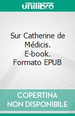 Sur Catherine de Médicis. E-book. Formato EPUB ebook