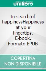 In search of happinessHappiness at your fingertips. E-book. Formato EPUB ebook