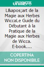 L&apos;art de la Magie aux Herbes WiccaLe Guide du Débutant à la Pratique de la Magie aux Herbes de Wicca. E-book. Formato EPUB ebook