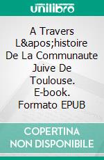 A Travers L&apos;histoire De La Communaute Juive De Toulouse. E-book. Formato EPUB ebook