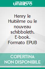 Henry le Huitième ou le nouveau schibboleth. E-book. Formato EPUB