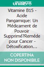 Vitamine B15 - Acide Pangamique: Un Médicament de Pouvoir Supprimé?Reméde pour Cancer - Détoxification de Corps. Aide pour la douleur Névralgique et la Maladie Cardiaque?. E-book. Formato EPUB ebook