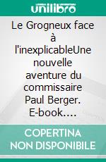 Le Grogneux face à l'inexplicableUne nouvelle aventure du commissaire Paul Berger. E-book. Formato EPUB ebook