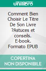 Comment Bien Choisir Le Titre De Son Livre ?Astuces et conseils. E-book. Formato EPUB ebook