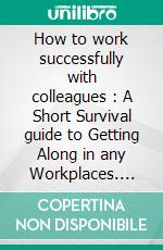 How to work successfully with colleagues : A Short Survival guide to Getting Along in any Workplaces. E-book. Formato EPUB