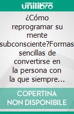 ¿Cómo reprogramar su mente subconsciente?Formas sencillas de convertirse en la persona con la que siempre has soñado ser. E-book. Formato EPUB ebook