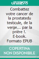 Combattez votre cancer de la prostatedu testicule, de la verge... par la prière !. E-book. Formato EPUB ebook di Martine Ménard