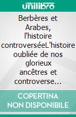 Berbères et Arabes, l'histoire controverséeL'histoire oubliée de nos glorieux ancêtres et controverse identitaire. E-book. Formato EPUB ebook di Med Kamel Yahiaoui