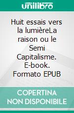 Huit essais vers la lumièreLa raison ou le Semi Capitalisme. E-book. Formato EPUB ebook