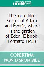 The incredible secret of Adam and ÈveOr, where is the garden of Eden. E-book. Formato EPUB ebook